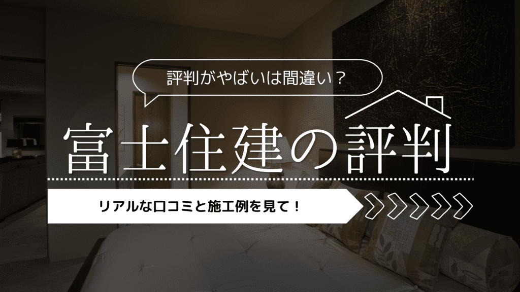 【2023年】富士住建の評判がやばいは間違い？リアルな口コミと施工例を見て！